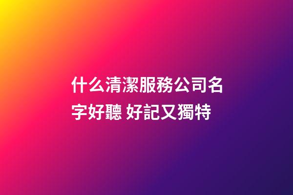 什么清潔服務公司名字好聽 好記又獨特-第1張-公司起名-玄機派